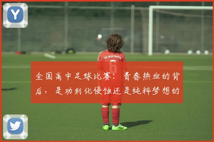 全国高中足球比赛：青春热血的背后，是功利化侵蚀还是纯粹梦想的坚守？