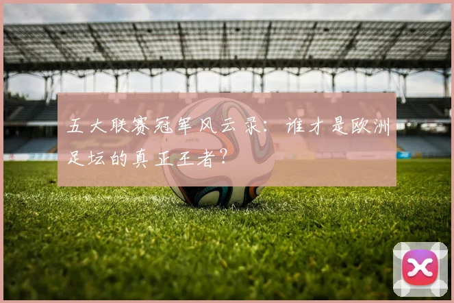 五大联赛冠军风云录:谁才是欧洲足坛的真正王者?