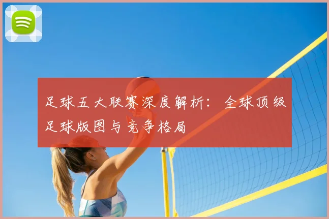 足球五大联赛深度解析：全球顶级足球版图与竞争格局
