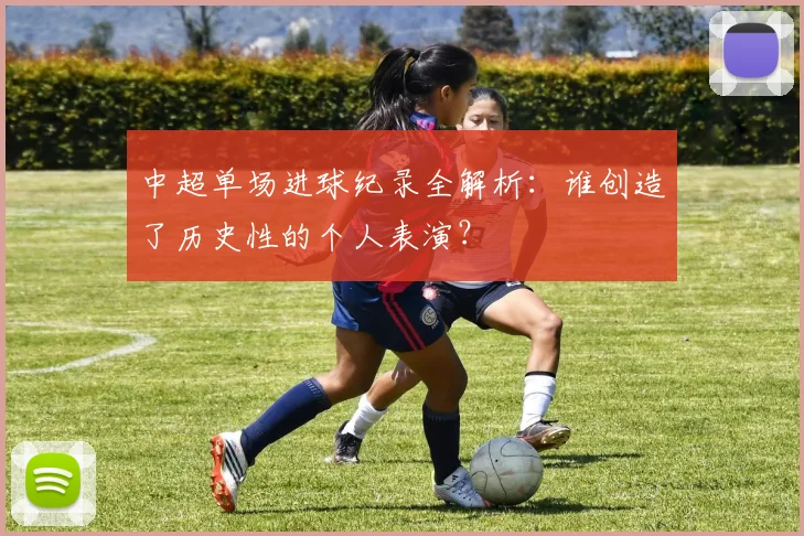 中超单场进球纪录全解析：谁创造了历史性的个人表演？