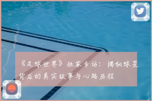 《足球世界》独家专访：揭秘球星背后的真实故事与心路历程