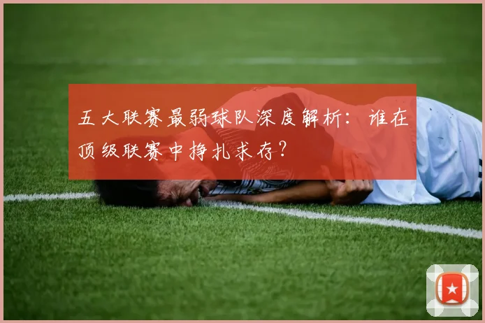 五大联赛最弱球队深度解析：谁在顶级联赛中挣扎求存？