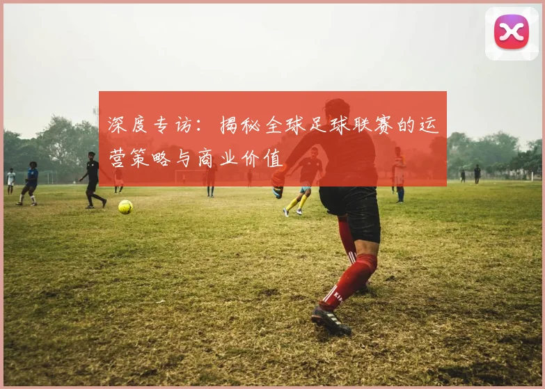 深度专访：揭秘全球足球联赛的运营策略与商业价值