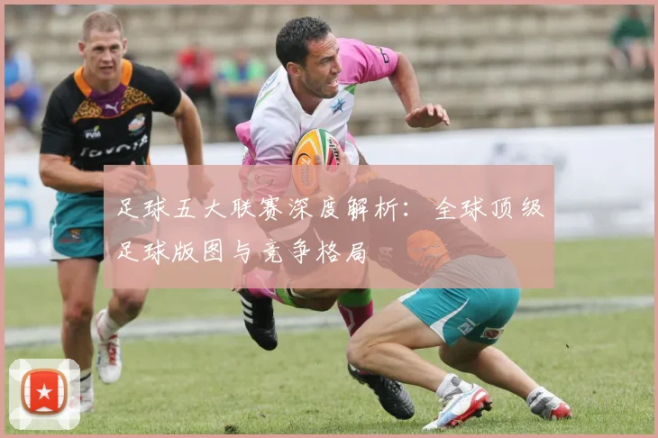 足球五大联赛深度解析：全球顶级足球版图与竞争格局