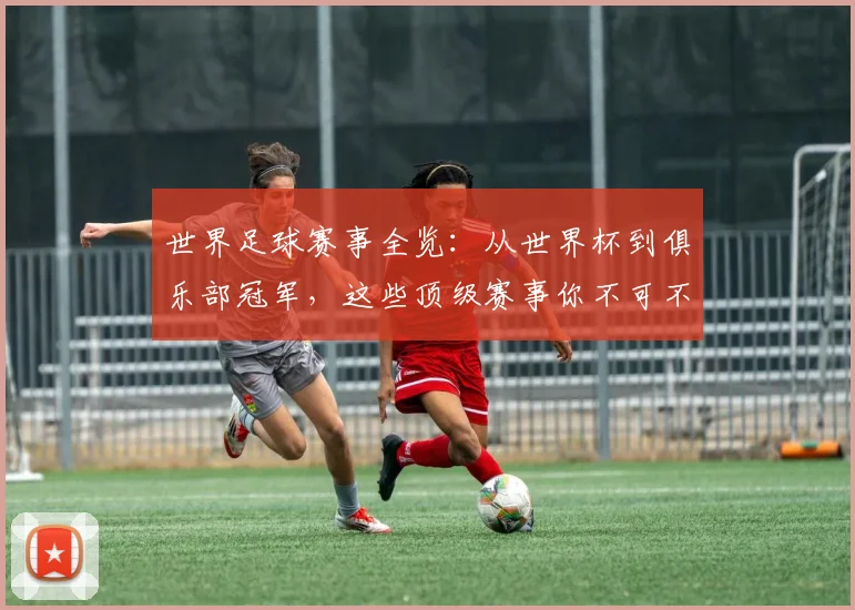 世界足球赛事全览：从世界杯到俱乐部冠军，这些顶级赛事你不可不知