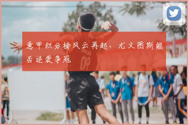 意甲积分榜风云再起，尤文图斯能否逆袭争冠