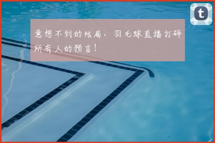 意想不到的结局,羽毛球直播打碎所有人的预言!