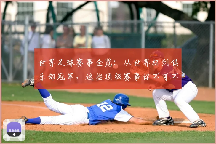 世界足球赛事全览：从世界杯到俱乐部冠军，这些顶级赛事你不可不知