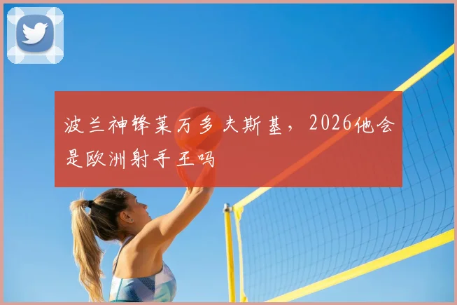 波兰神锋莱万多夫斯基，2026他会是欧洲射手王吗