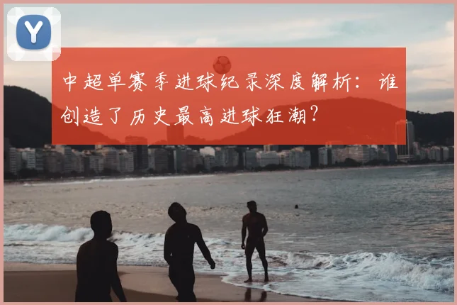 中超单赛季进球纪录深度解析：谁创造了历史最高进球狂潮？