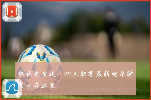 熬夜也要追！四大联赛最新绝杀瞬间全在这里