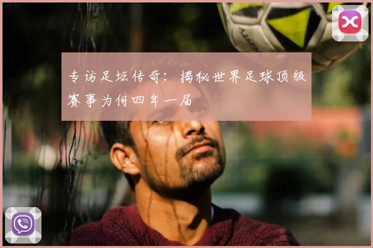 专访足坛传奇：揭秘世界足球顶级赛事为何四年一届