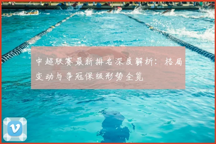 中超联赛最新排名深度解析：格局变动与争冠保级形势全览
