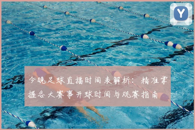 今晚足球直播时间表解析：精准掌握各大赛事开球时间与观赛指南