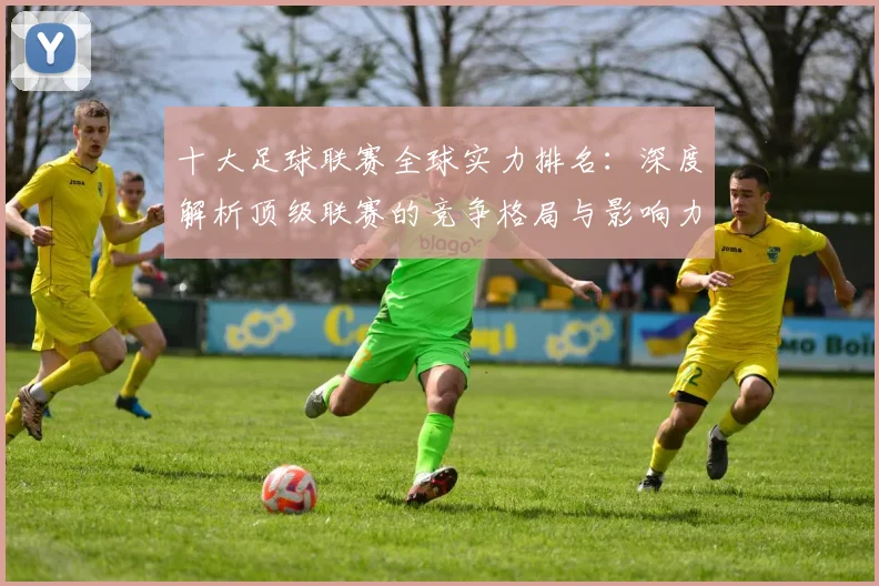 十大足球联赛全球实力排名：深度解析顶级联赛的竞争格局与影响力