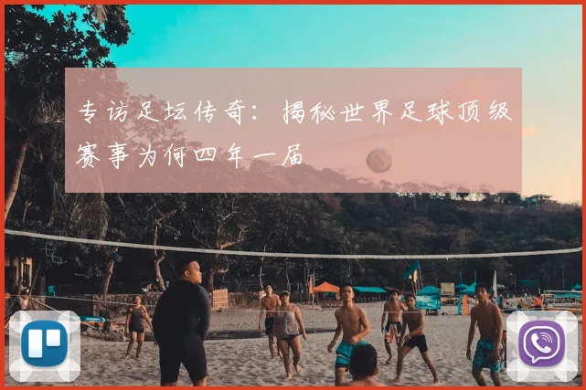 专访足坛传奇：揭秘世界足球顶级赛事为何四年一届