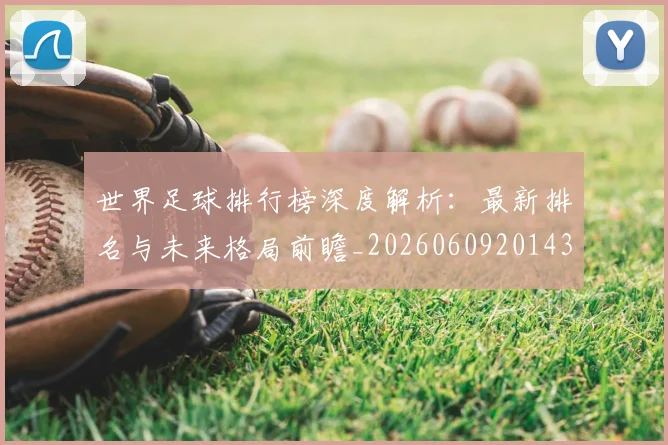 世界足球排行榜深度解析：最新排名与未来格局前瞻_20260609201435