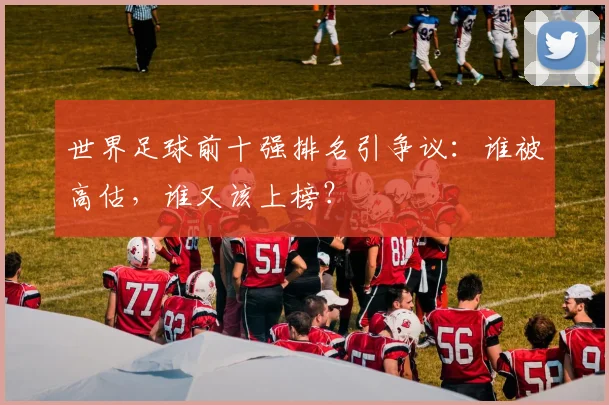 世界足球前十强排名引争议：谁被高估，谁又该上榜？