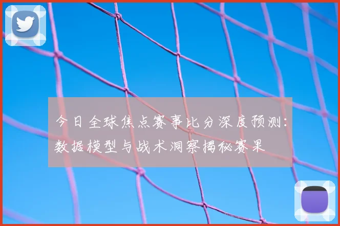 今日全球焦点赛事比分深度预测：数据模型与战术洞察揭秘赛果