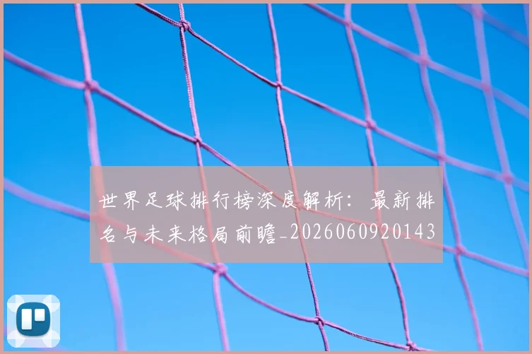 世界足球排行榜深度解析：最新排名与未来格局前瞻_20260609201435