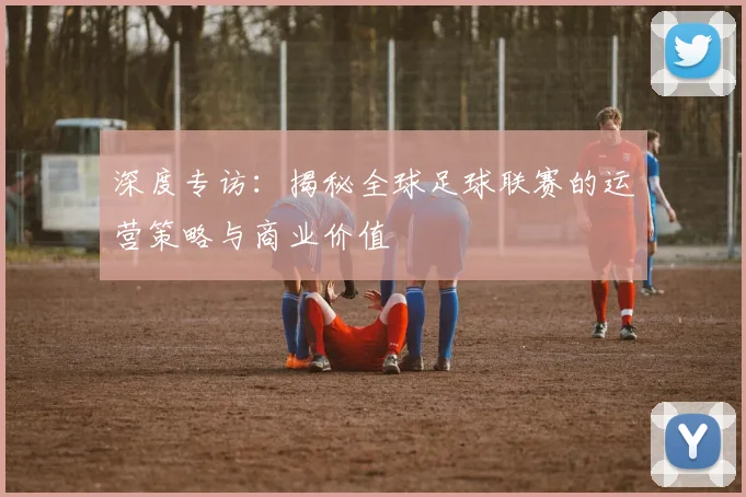 深度专访：揭秘全球足球联赛的运营策略与商业价值