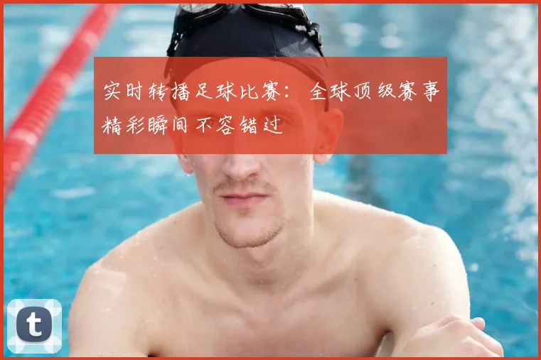 实时转播足球比赛:全球顶级赛事精彩瞬间不容错过