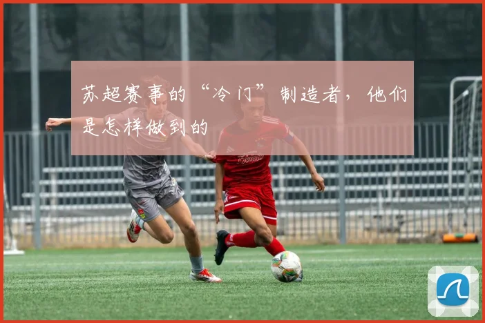 苏超赛事的“冷门”制造者，他们是怎样做到的
