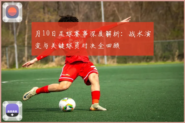 月10日足球赛事深度解析：战术演变与关键球员对决全回顾