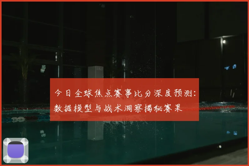 今日全球焦点赛事比分深度预测：数据模型与战术洞察揭秘赛果
