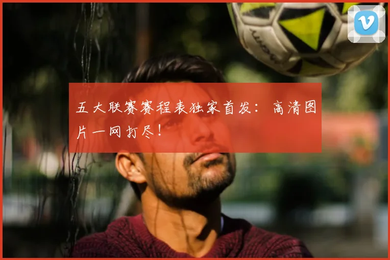 五大联赛赛程表独家首发:高清图片一网打尽!