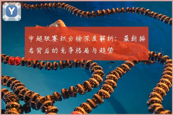 中超联赛积分榜深度解析：最新排名背后的竞争格局与趋势