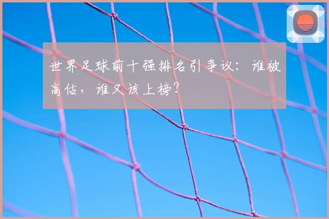 世界足球前十强排名引争议：谁被高估，谁又该上榜？