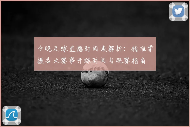 今晚足球直播时间表解析：精准掌握各大赛事开球时间与观赛指南